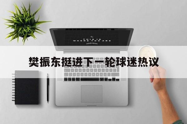 樊振东挺进下一轮球迷热议(樊振东通过球迷会微博发文 呼吁大家把握分寸感)|博雅捕鱼官网